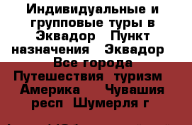 Индивидуальные и групповые туры в Эквадор › Пункт назначения ­ Эквадор - Все города Путешествия, туризм » Америка   . Чувашия респ.,Шумерля г.